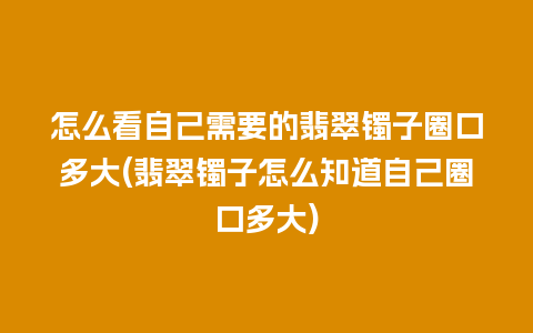 怎么看自己需要的翡翠镯子圈口多大(翡翠镯子怎么知道自己圈口多大)