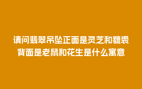 请问翡翠吊坠正面是灵芝和貔裘背面是老鼠和花生是什么寓意