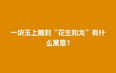 一块玉上雕刻“花生和龙”有什么寓意？