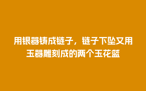 用银器铸成链子，链子下坠又用玉器雕刻成的两个玉花篮