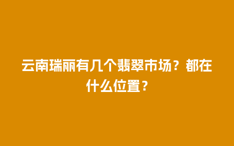 云南瑞丽有几个翡翠市场？都在什么位置？