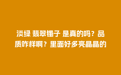 淡绿 翡翠镯子 是真的吗？品质咋样啊？里面好多亮晶晶的