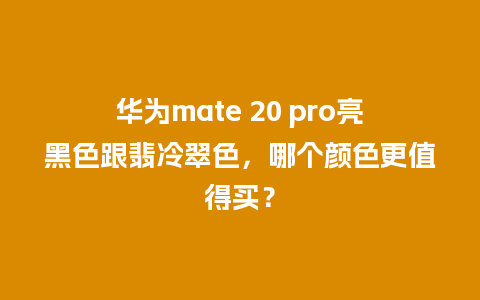 华为mate 20 pro亮黑色跟翡冷翠色，哪个颜色更值得买？