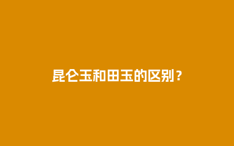 昆仑玉和田玉的区别？
