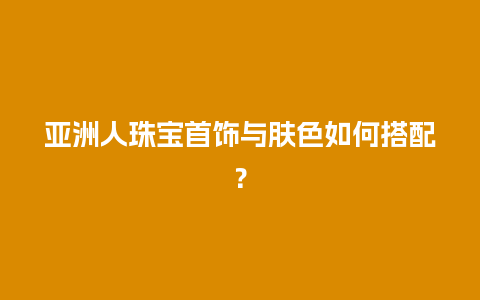 亚洲人珠宝首饰与肤色如何搭配？