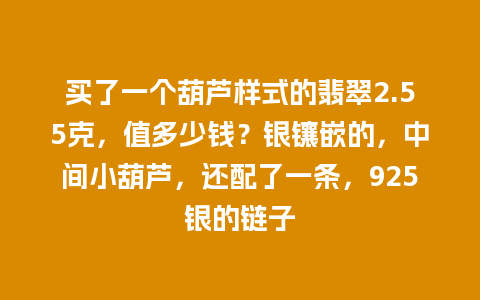 买了一个葫芦样式的翡翠2.55克，值多少钱？银镶嵌的，中间小葫芦，还配了一条，925银的链子