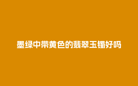 墨绿中带黄色的翡翠玉镯好吗