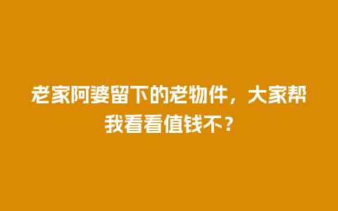 老家阿婆留下的老物件，大家帮我看看值钱不？