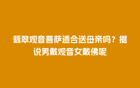 翡翠观音菩萨适合送母亲吗？据说男戴观音女戴佛呢