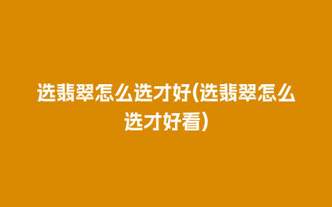 选翡翠怎么选才好(选翡翠怎么选才好看)