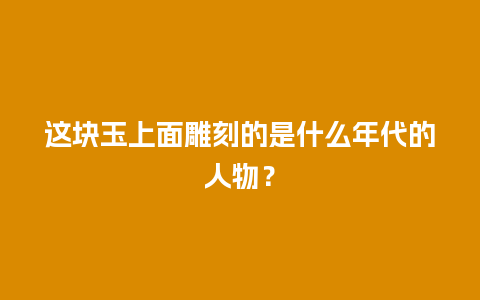 这块玉上面雕刻的是什么年代的人物？