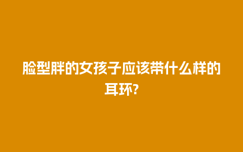 脸型胖的女孩子应该带什么样的耳环?