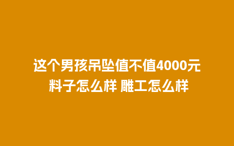 这个男孩吊坠值不值4000元 料子怎么样 雕工怎么样