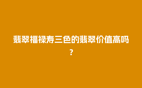 翡翠福禄寿三色的翡翠价值高吗？