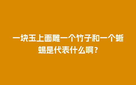 一块玉上面雕一个竹子和一个蜥蜴是代表什么啊？