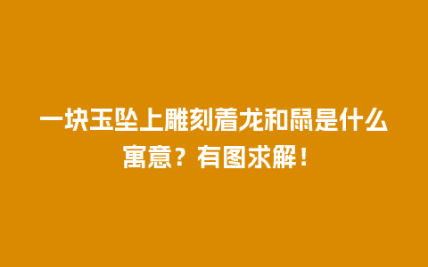 一块玉坠上雕刻着龙和鼠是什么寓意？有图求解！