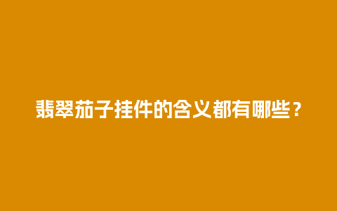 翡翠茄子挂件的含义都有哪些？