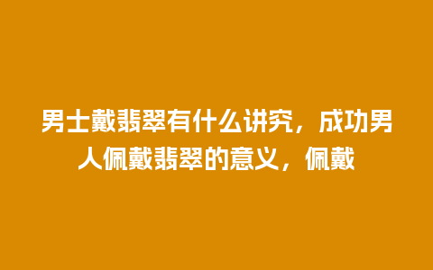 男士戴翡翠有什么讲究，成功男人佩戴翡翠的意义，佩戴