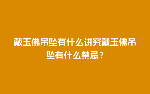 戴玉佛吊坠有什么讲究戴玉佛吊坠有什么禁忌？