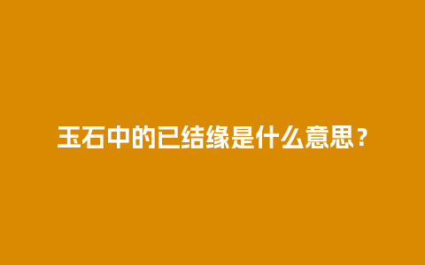 玉石中的已结缘是什么意思？