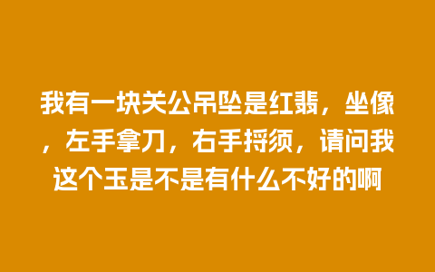 我有一块关公吊坠是红翡，坐像，左手拿刀，右手捋须，请问我这个玉是不是有什么不好的啊