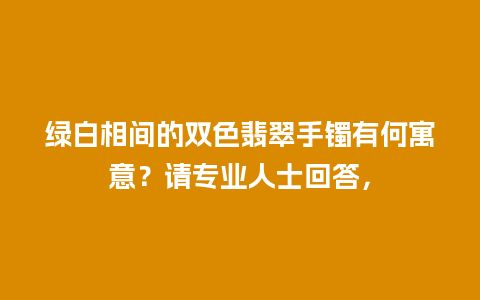 绿白相间的双色翡翠手镯有何寓意？请专业人士回答，