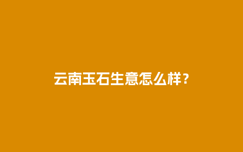 云南玉石生意怎么样？