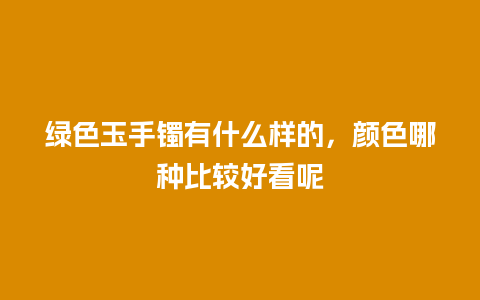 绿色玉手镯有什么样的，颜色哪种比较好看呢