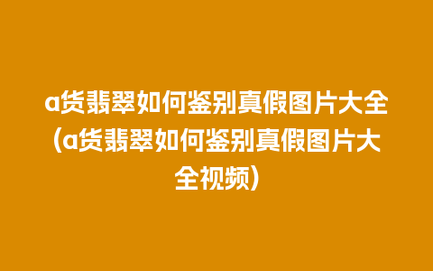 a货翡翠如何鉴别真假图片大全(a货翡翠如何鉴别真假图片大全视频)