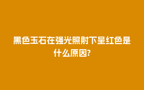 黑色玉石在强光照射下呈红色是什么原因?