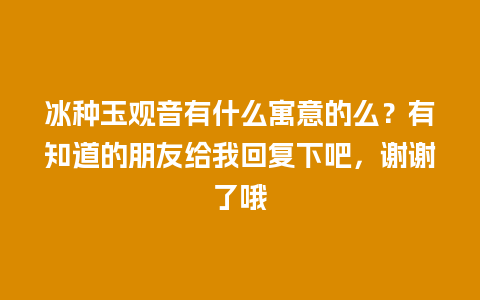 冰种玉观音有什么寓意的么？有知道的朋友给我回复下吧，谢谢了哦