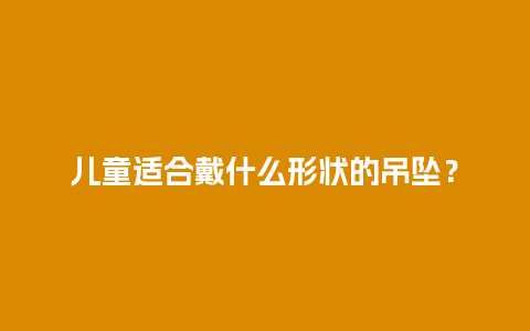 儿童适合戴什么形状的吊坠？