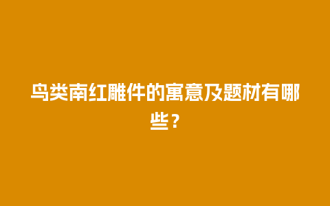 鸟类南红雕件的寓意及题材有哪些？