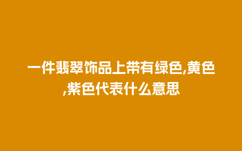 一件翡翠饰品上带有绿色,黄色,紫色代表什么意思