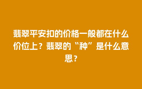 翡翠平安扣的价格一般都在什么价位上？翡翠的“种”是什么意思？