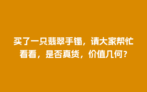 买了一只翡翠手镯，请大家帮忙看看，是否真货，价值几何？