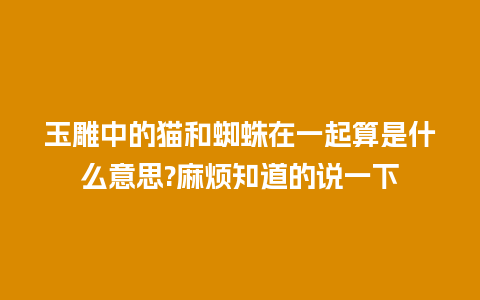 玉雕中的猫和蜘蛛在一起算是什么意思?麻烦知道的说一下