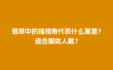 翡翠中的福禄寿代表什么寓意？适合哪类人戴？