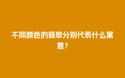 不同颜色的翡翠分别代表什么寓意？