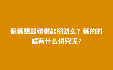 佩戴翡翠貔貅能招财么？戴的时候有什么讲究呢？