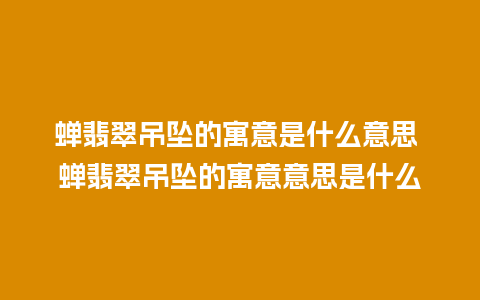 蝉翡翠吊坠的寓意是什么意思 蝉翡翠吊坠的寓意意思是什么