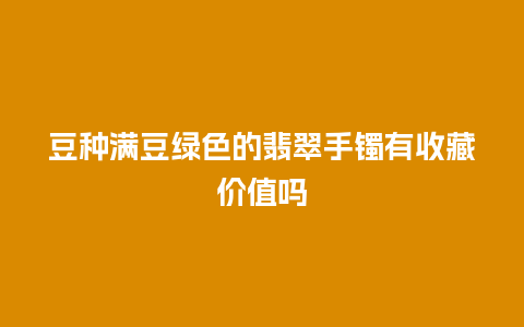 豆种满豆绿色的翡翠手镯有收藏价值吗