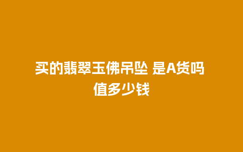 买的翡翠玉佛吊坠 是A货吗 值多少钱