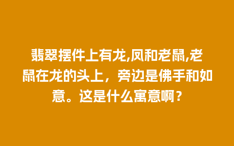 翡翠摆件上有龙,凤和老鼠,老鼠在龙的头上，旁边是佛手和如意。这是什么寓意啊？