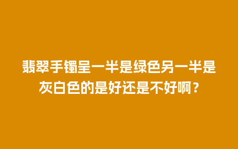 翡翠手镯呈一半是绿色另一半是灰白色的是好还是不好啊？