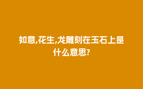 如意,花生,龙雕刻在玉石上是什么意思?