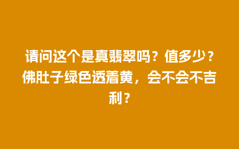 请问这个是真翡翠吗？值多少？佛肚子绿色透着黄，会不会不吉利？