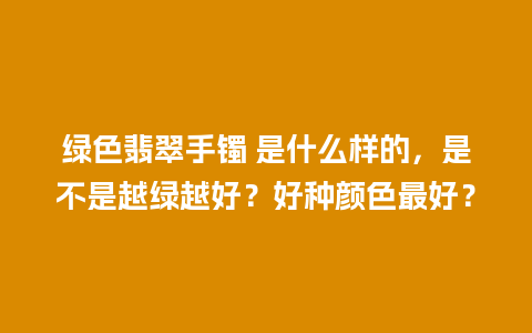 绿色翡翠手镯 是什么样的，是不是越绿越好？好种颜色最好？