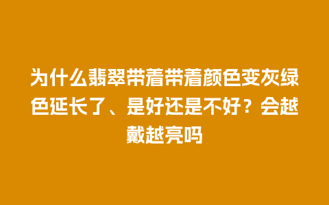 为什么翡翠带着带着颜色变灰绿色延长了、是好还是不好？会越戴越亮吗