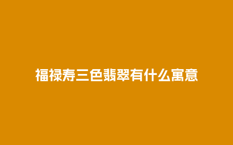 福禄寿三色翡翠有什么寓意